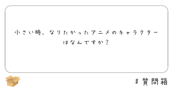 小さい時、なりたかったアニメのキャラクターはなんですか？