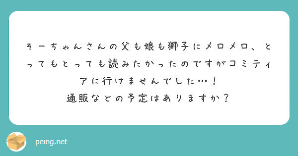 そーちゃんさんの父も娘も獅子にメロメロ、とってもとっても読みたかったのですがコミティアに行けませんでした…！
通販などの予定はありますか？
