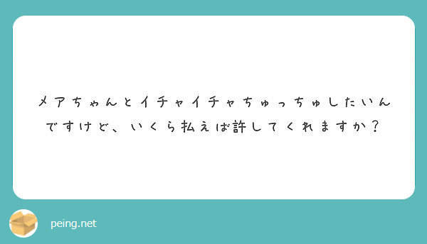 メアちゃんとイチャイチャちゅっちゅしたいんですけど、いくら払えば許してくれますか？