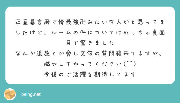 正直暴言厨で俺最強卍みたいな人かと思ってましたけど ルームの件についてはめっちゃ真面目で驚きました Peing 質問箱