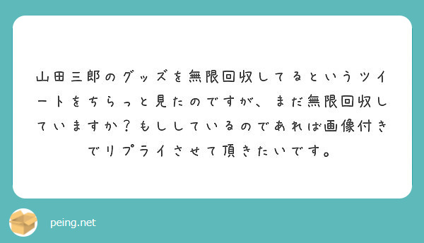 山田三郎のグッズを無限回収してるというツイートをちらっと見たのですが まだ無限回収していますか もししているので Peing 質問箱