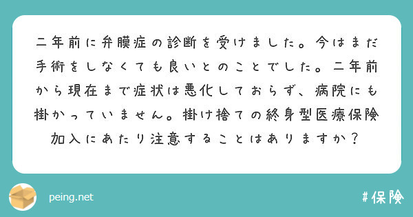二年前に弁膜症の診断を受けました。今はまだ手術をしなくても良いとのことでした。二年前から現在まで症状は悪化しておらず、病院にも掛かっていません。掛け捨ての終身型医療保険加入にあたり注意することはありますか？