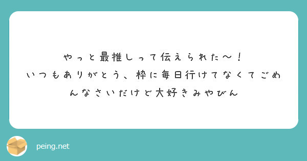 やっと最推しって伝えられた いつもありがとう 枠に毎日行けてなくてごめんなさいだけど大好きみやびん Peing 質問箱