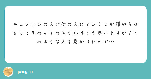 もしファンの人が他の人にアンチとか嫌がらせをしてるのってのあさんはどう思いますか？そのような人を見かけたので…