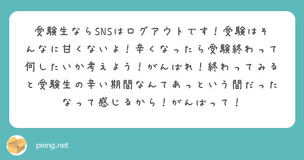 受験生ならsnsはログアウトです 受験はそんなに甘くないよ 辛くなったら受験終わって何したいか考えよう がんばれ Peing 質問箱