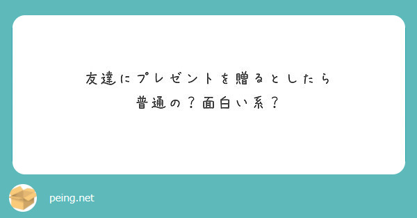 友達にプレゼントを贈るとしたら 普通の 面白い系 Peing 質問箱