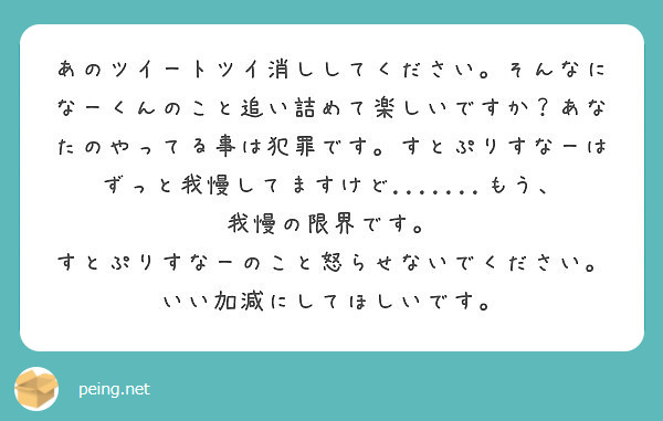 あのツイートツイ消ししてください そんなになーくんのこと追い詰めて楽しいですか あなたのやってる事は犯罪です す Peing 質問箱
