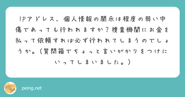 IPアドレス、個人情報の開示は程度の弱い中傷であっても行われますか？捜査機関にお金を払って依頼すれば必ず行われてしまうのでしょうか。(質問箱でちょっと言いがかりをつけにいってしまいました。)