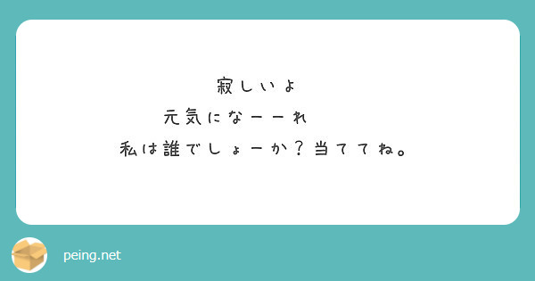 寂しいよ 元気になーーれ 私は誰でしょーか 当ててね Peing 質問箱