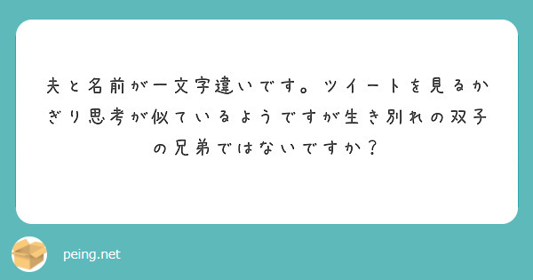 夫と名前が一文字違いです ツイートを見るかぎり思考が似ているようですが生き別れの双子の兄弟ではないですか Peing 質問箱