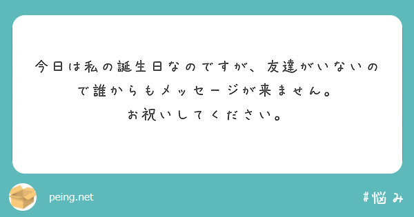 今日は私の誕生日なのですが 友達がいないので誰からもメッセージが来ません お祝いしてください Peing 質問箱