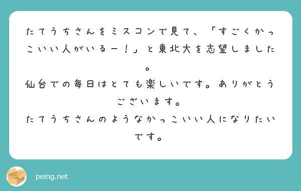 たてうちさんをミスコンで見て すごくかっこいい人がいるー と東北大を志望しました Peing 質問箱