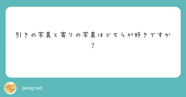 引きの写真と寄りの写真はどちらが好きですか Peing 質問箱