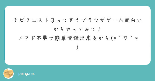 チビクエスト３って言うブラウザゲーム面白いからやってみて メアド不要で簡単登録出来るから Peing 質問箱