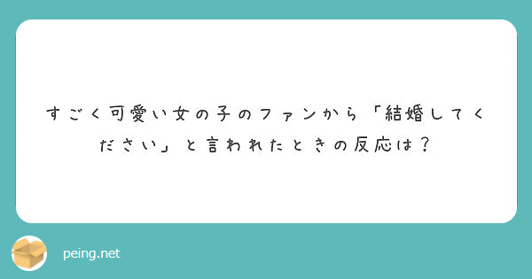 すごく可愛い女の子のファンから 結婚してください と言われたときの反応は Peing 質問箱