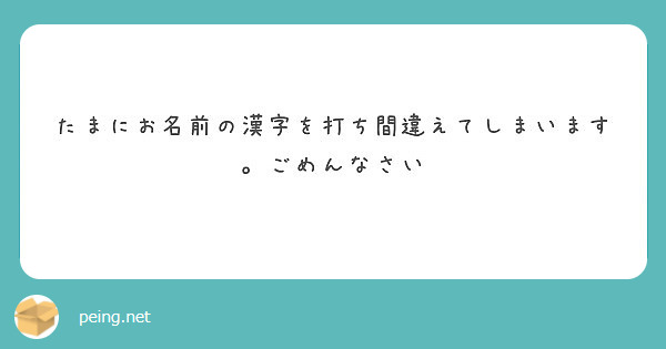 たまにお名前の漢字を打ち間違えてしまいます ごめんなさい Peing 質問箱