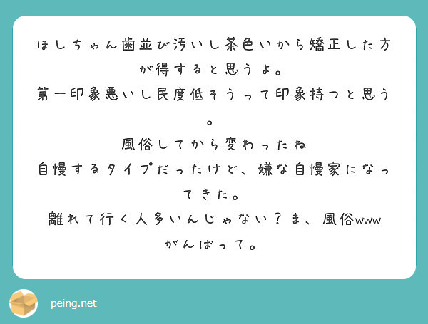 ほしちゃん歯並び汚いし茶色いから矯正した方が得すると思うよ 第一印象悪いし民度低そうって印象持つと思う Peing 質問箱