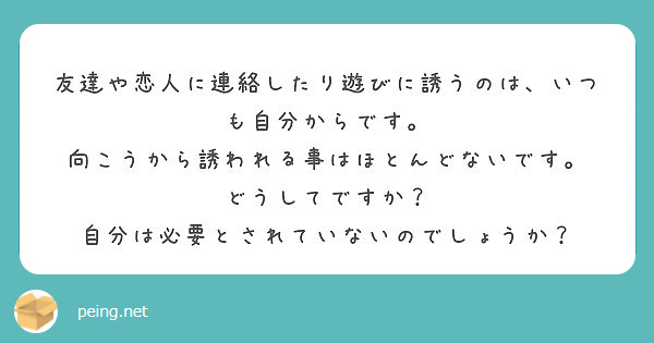 友達や恋人に連絡したり遊びに誘うのは いつも自分からです 向こうから誘われる事はほとんどないです Peing 質問箱