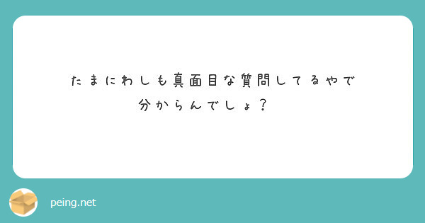 たまにわしも真面目な質問してるやで 分からんでしょ Peing 質問箱