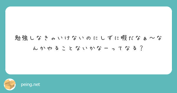 勉強しなきゃいけないのにしずに暇だなぁ なんかやることないかなーってなる Peing 質問箱