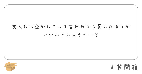 友人にお金かしてって言われたら貸したほうがいいんでしょうか…？