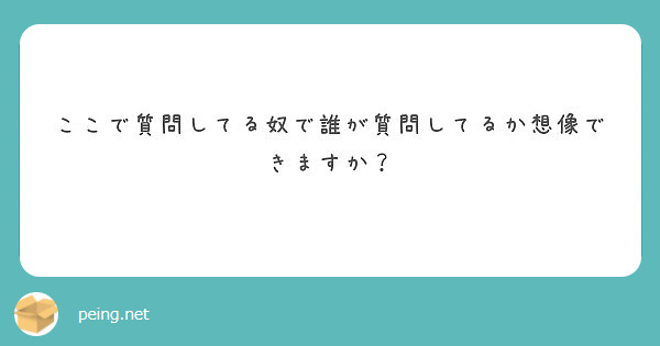 ここで質問してる奴で誰が質問してるか想像できますか？