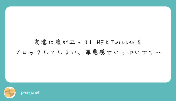 友達に腹が立ってlineとtwitterをブロックしてしまい 罪悪感でいっぱいです Peing 質問箱