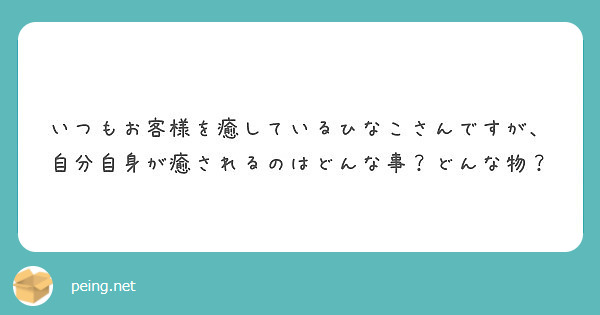 いつもお客様を癒しているひなこさんですが 自分自身が癒されるのはどんな事 どんな物 Peing 質問箱 いつもお客様を癒しているひなこさんですが 自分自身が癒されるのはどんな事 どんな物 Peing 質問箱