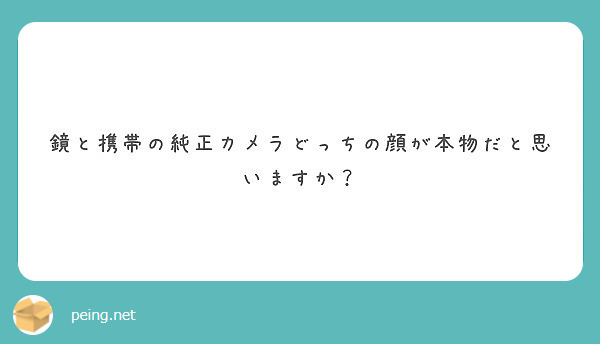 鏡と携帯の純正カメラどっちの顔が本物だと思いますか Peing 質問箱