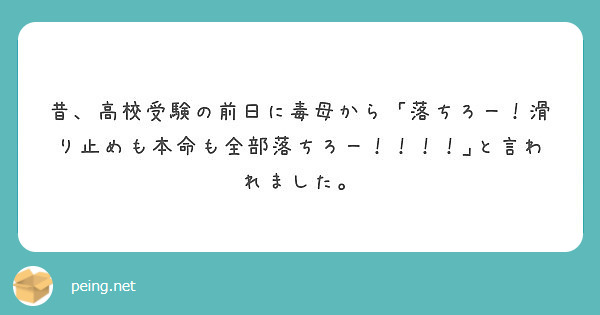 昔 高校受験の前日に毒母から 落ちろー 滑り止めも本命も全部落ちろー と言われました Peing 質問箱