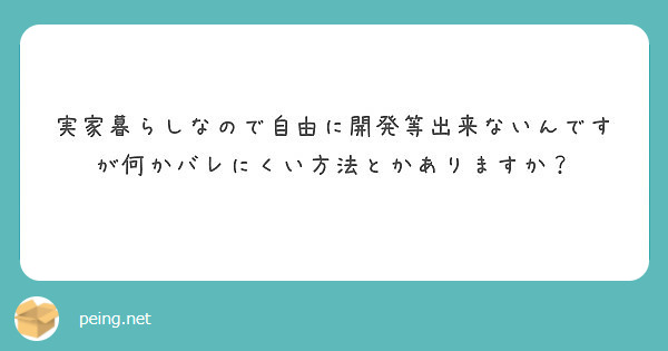 実家暮らしなので自由に開発等出来ないんですが何かバレにくい方法とかありますか？