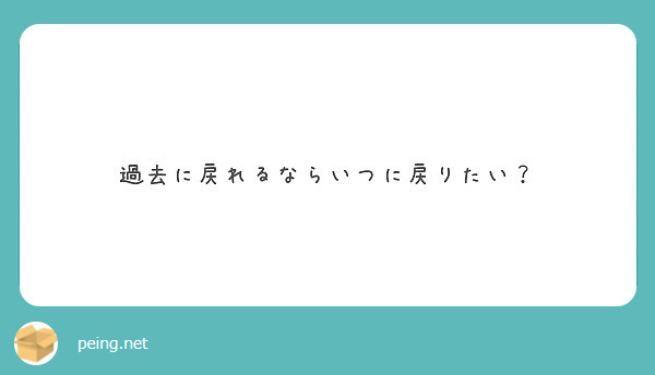 過去に戻れるならいつに戻りたい Peing 質問箱