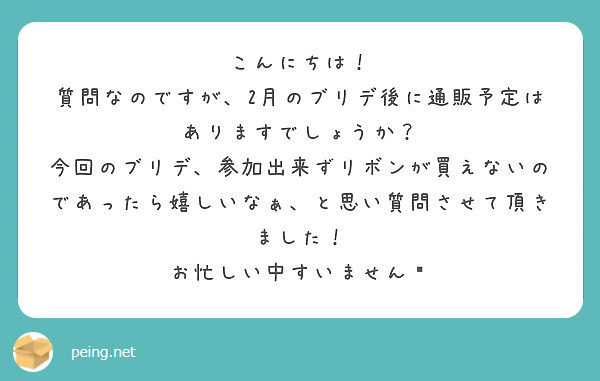 こんにちは！
質問なのですが、2月のブリデ後に通販予定はありますでしょうか？
今回のブリデ、参加出来ずリボンが買えないのであったら嬉しいなぁ、と思い質問させて頂きました！
お忙しい中すいません😢