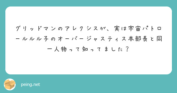 グリッドマンのアレクシスが 実は宇宙パトロールルル子のオーバージャスティス本部長と同一人物って知ってました Peing 質問箱