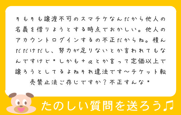 そもそも譲渡不可のスマチケなんだから他人の名義を借りようとする時点でおかしい 他人のアカウントログインするの不正 Peing 質問箱