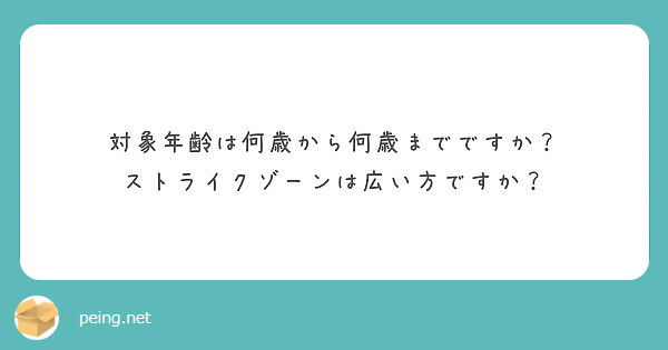 対象年齢は何歳から何歳までですか ストライクゾーンは広い方ですか Peing 質問箱