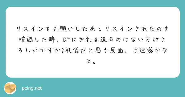 リスインをお願いしたあとリスインされたのを確認した時 Dmにお礼を送るのはない方がよろしいですか 礼儀だと思う反 Peing 質問箱