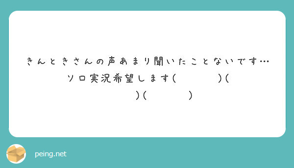 きんときさんの声あまり聞いたことないです ソロ実況希望します Peing 質問箱