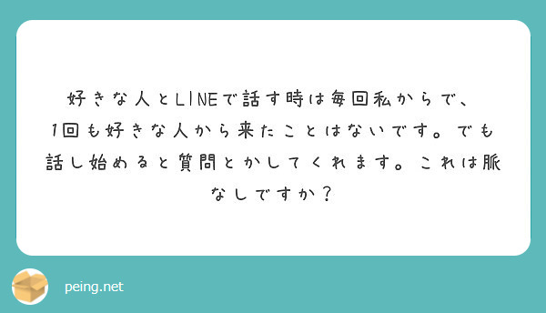 好きな人とlineで話す時は毎回私からで 1回も好きな人から来たことはないです でも話し始めると質問とかしてくれ Peing 質問箱