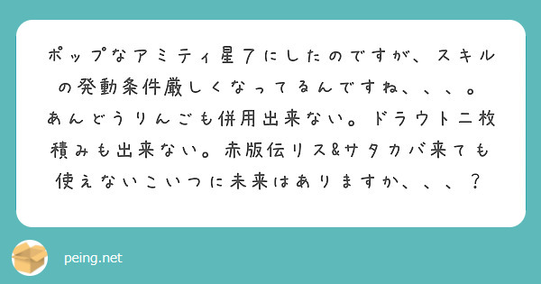 ポップなアミティ星７にしたのですが、スキルの発動条件厳しくなってるんですね、、、。
あんどうりんごも併用出来ない。ドラウト二枚積みも出来ない。赤版伝リス&サタカバ来ても使えないこいつに未来はありますか、、、？