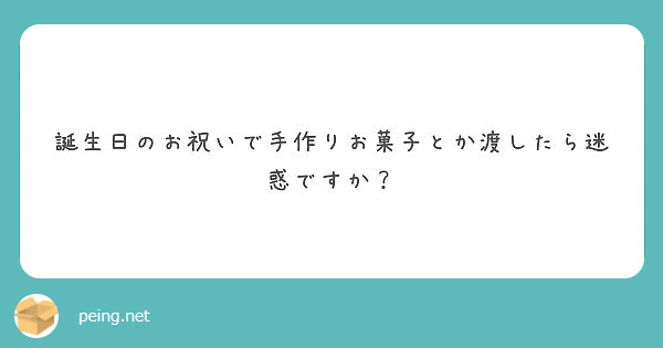 誕生日のお祝いで手作りお菓子とか渡したら迷惑ですか Peing 質問箱