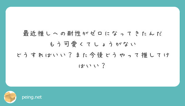 最近推しへの耐性がゼロになってきたんだ もう可愛くてしょうがない Peing 質問箱