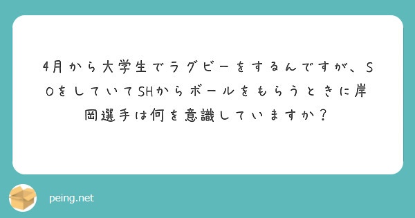 4月から大学生でラグビーをするんですが、SOをしていてSHからボールをもらうときに岸岡選手は何を意識していますか？