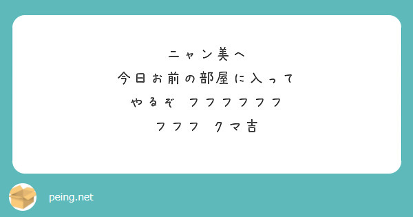 ニャン美へ 今日お前の部屋に入って やるぞ フフフフフフ フフフ クマ吉 Peing 質問箱