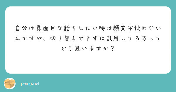 自分は真面目な話をしたい時は顔文字使わないんですが 切り替えできずに乱用してる方ってどう思いますか Peing 質問箱