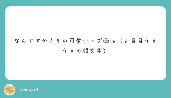 なんですか その可愛いトプ画は お目目うるうるの顔文字 Peing 質問箱