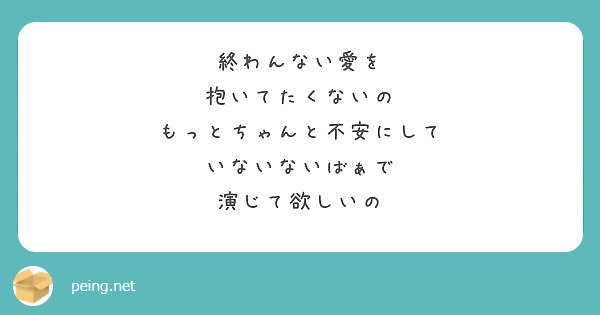 終わんない愛を 抱いてたくないの もっとちゃんと不安にして いないないばぁで 演じて欲しいの Peing 質問箱