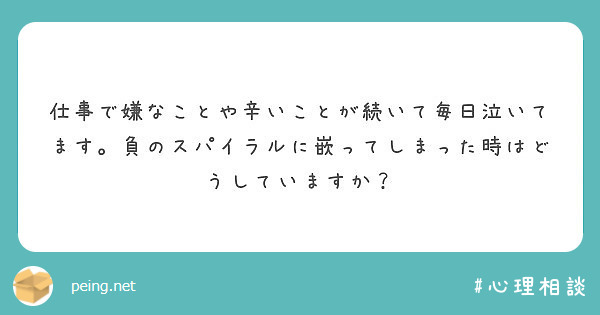 仕事で嫌なことや辛いことが続いて毎日泣いてます 負のスパイラルに嵌ってしまった時はどうしていますか Peing 質問箱