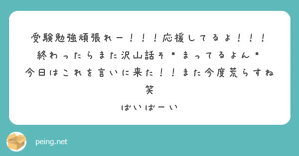 受験勉強頑張れー 応援してるよ 終わったらまた沢山話そ まってるよん Peing 質問箱