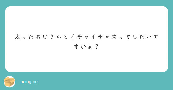 太ったおじさんとイチャイチャ っちしたいですかぁ Peing 質問箱